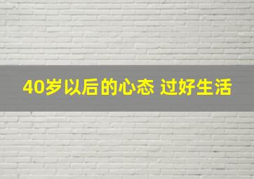 40岁以后的心态 过好生活